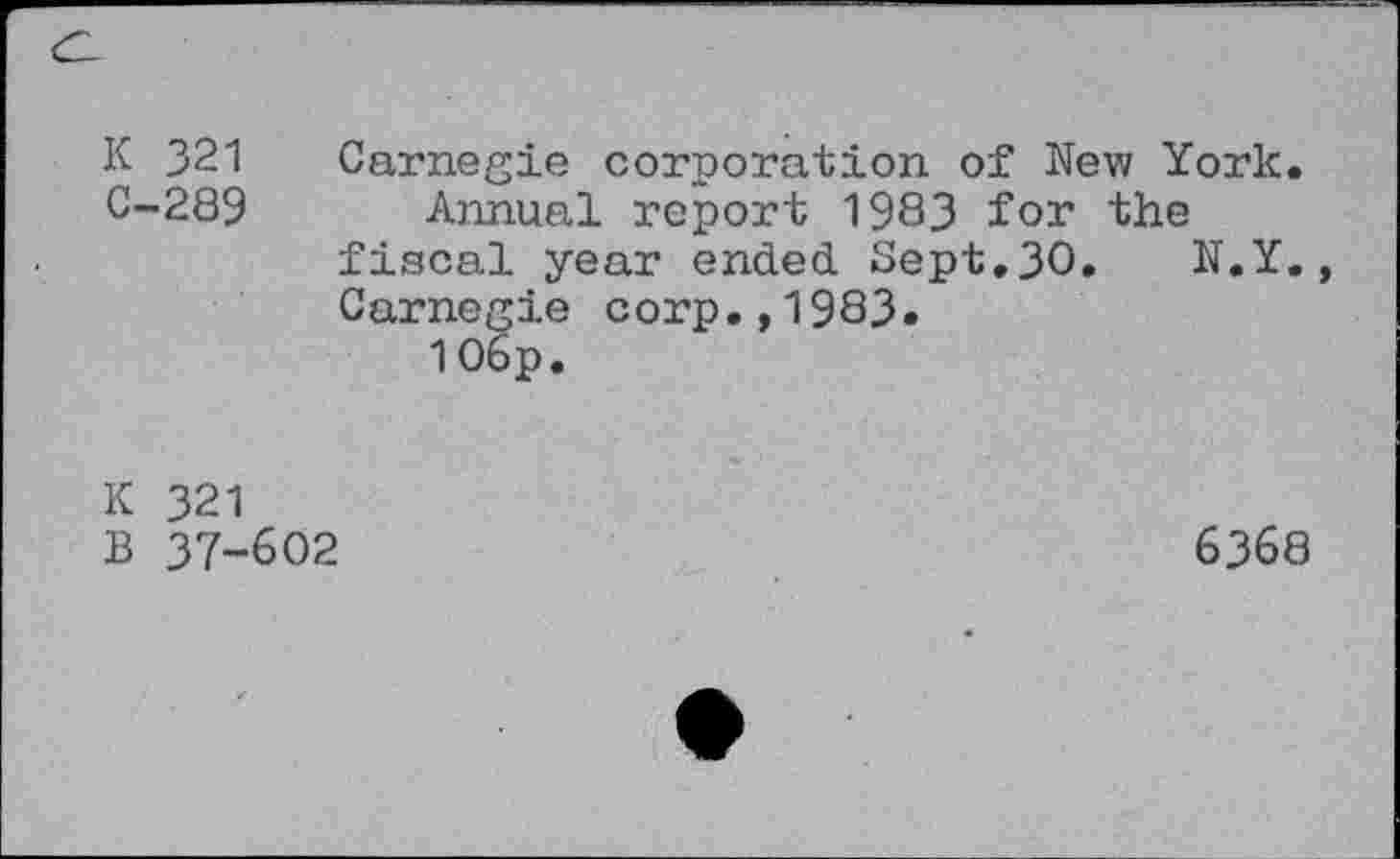 ﻿K 321
C-289
Carnegie corporation of New York.
Annual report 1983 for the fiscal year ended Sept,30. N.Y., Carnegie corp.,1983.
106p.
K 321
B 37-602
6368